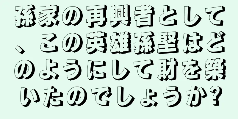 孫家の再興者として、この英雄孫堅はどのようにして財を築いたのでしょうか?