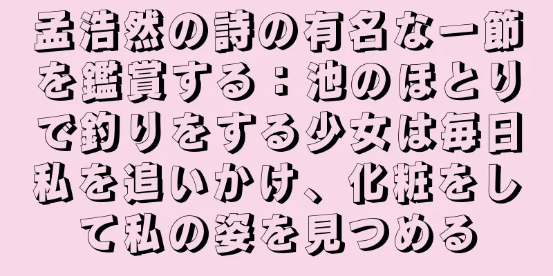 孟浩然の詩の有名な一節を鑑賞する：池のほとりで釣りをする少女は毎日私を追いかけ、化粧をして私の姿を見つめる