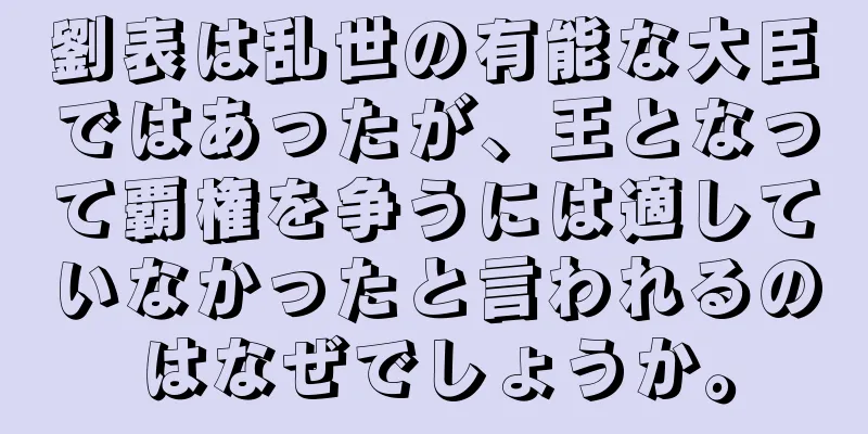 劉表は乱世の有能な大臣ではあったが、王となって覇権を争うには適していなかったと言われるのはなぜでしょうか。