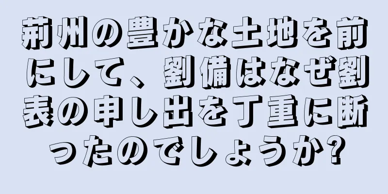 荊州の豊かな土地を前にして、劉備はなぜ劉表の申し出を丁重に断ったのでしょうか?