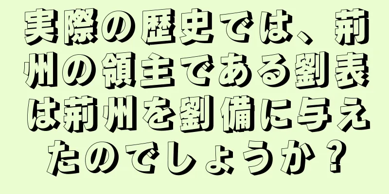 実際の歴史では、荊州の領主である劉表は荊州を劉備に与えたのでしょうか？