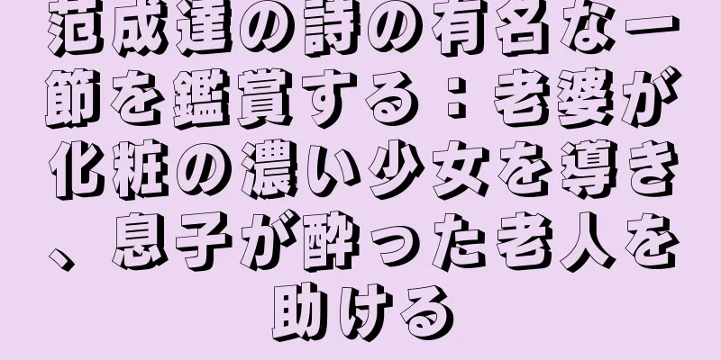 范成達の詩の有名な一節を鑑賞する：老婆が化粧の濃い少女を導き、息子が酔った老人を助ける
