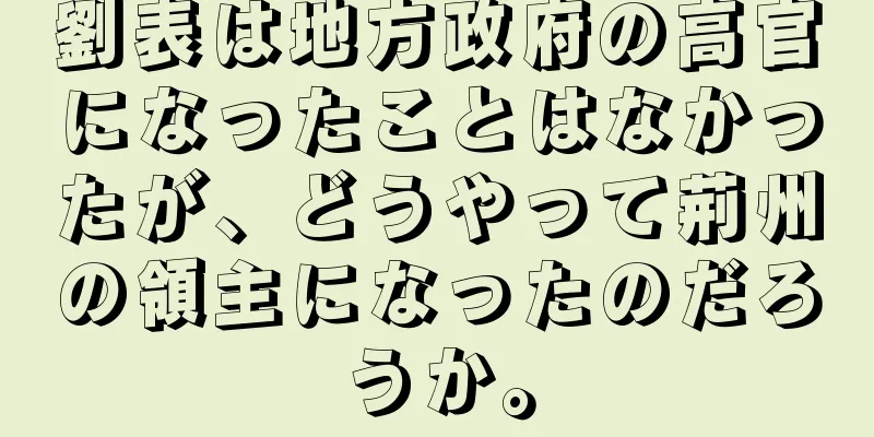 劉表は地方政府の高官になったことはなかったが、どうやって荊州の領主になったのだろうか。