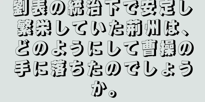 劉表の統治下で安定し繁栄していた荊州は、どのようにして曹操の手に落ちたのでしょうか。
