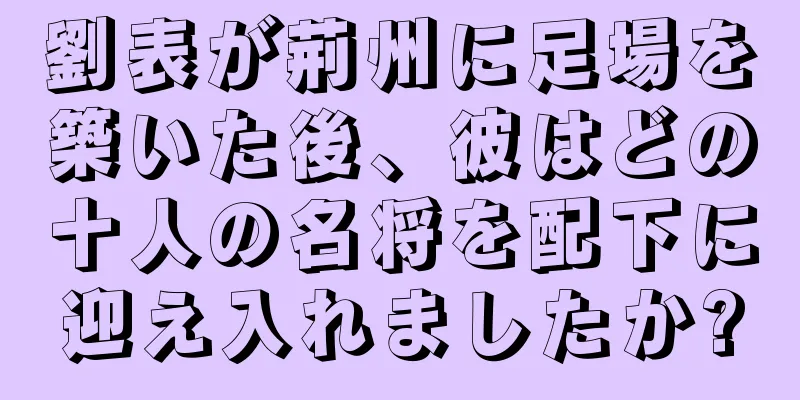 劉表が荊州に足場を築いた後、彼はどの十人の名将を配下に迎え入れましたか?