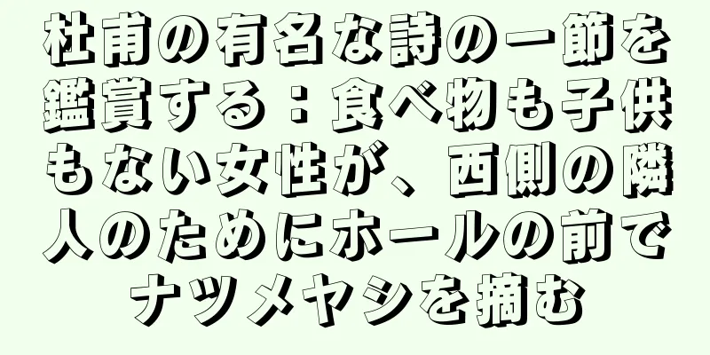 杜甫の有名な詩の一節を鑑賞する：食べ物も子供もない女性が、西側の隣人のためにホールの前でナツメヤシを摘む