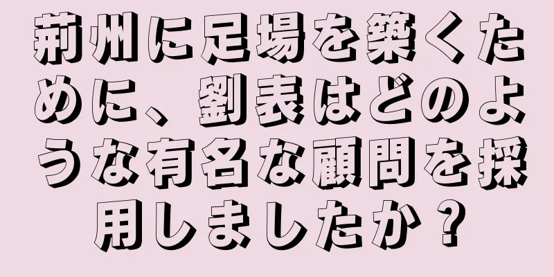 荊州に足場を築くために、劉表はどのような有名な顧問を採用しましたか？