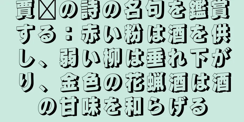 賈詡の詩の名句を鑑賞する：赤い粉は酒を供し、弱い柳は垂れ下がり、金色の花蝋酒は酒の甘味を和らげる