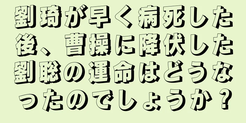 劉琦が早く病死した後、曹操に降伏した劉聡の運命はどうなったのでしょうか？
