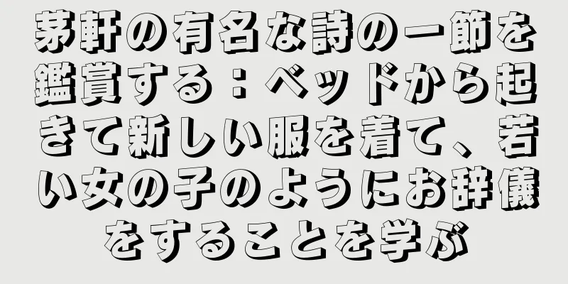 茅軒の有名な詩の一節を鑑賞する：ベッドから起きて新しい服を着て、若い女の子のようにお辞儀をすることを学ぶ
