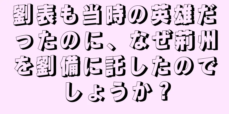劉表も当時の英雄だったのに、なぜ荊州を劉備に託したのでしょうか？