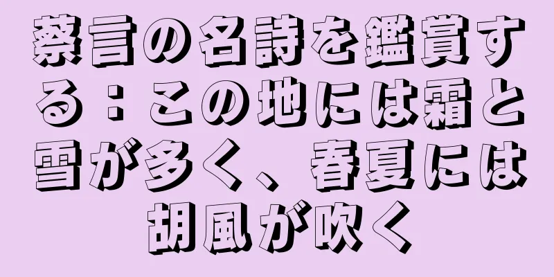 蔡言の名詩を鑑賞する：この地には霜と雪が多く、春夏には胡風が吹く