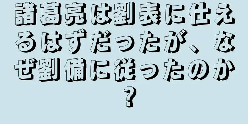 諸葛亮は劉表に仕えるはずだったが、なぜ劉備に従ったのか？