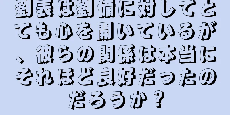 劉表は劉備に対してとても心を開いているが、彼らの関係は本当にそれほど良好だったのだろうか？