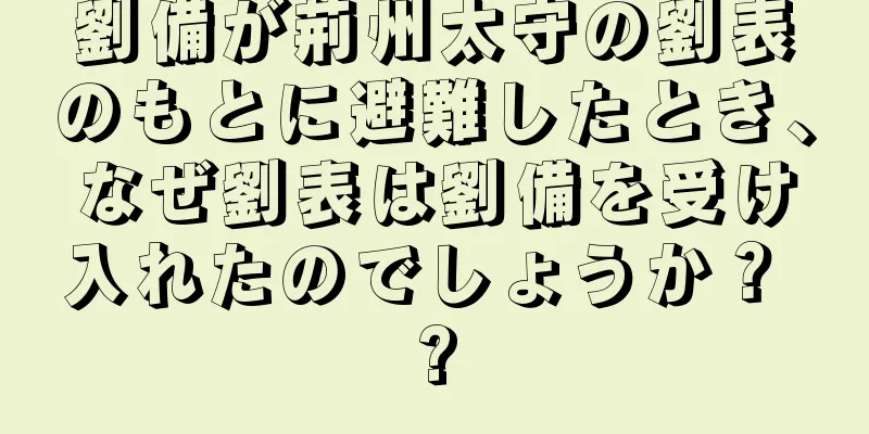 劉備が荊州太守の劉表のもとに避難したとき、なぜ劉表は劉備を受け入れたのでしょうか？ ?