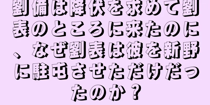 劉備は降伏を求めて劉表のところに来たのに、なぜ劉表は彼を新野に駐屯させただけだったのか？