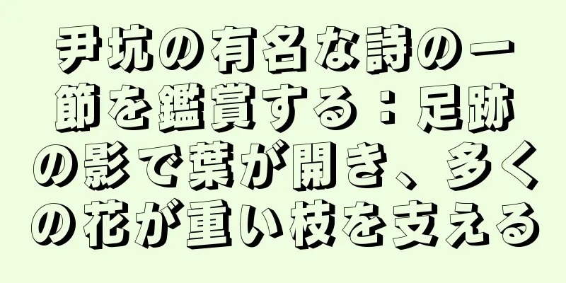 尹坑の有名な詩の一節を鑑賞する：足跡の影で葉が開き、多くの花が重い枝を支える