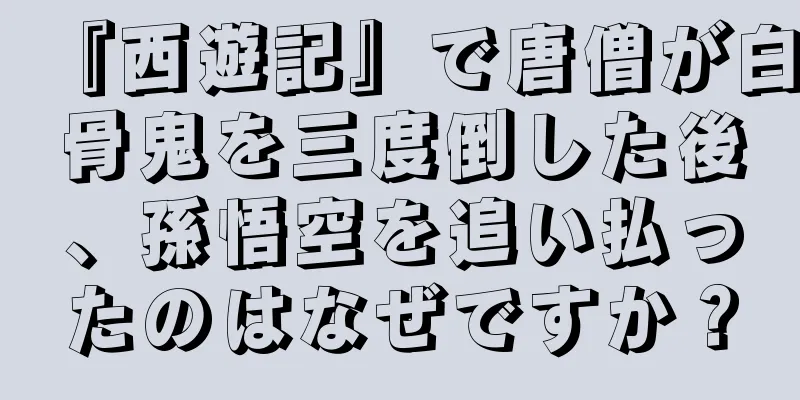 『西遊記』で唐僧が白骨鬼を三度倒した後、孫悟空を追い払ったのはなぜですか？