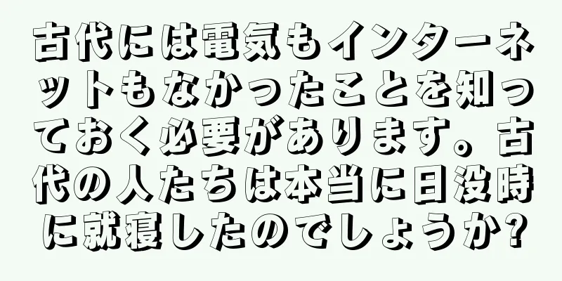 古代には電気もインターネットもなかったことを知っておく必要があります。古代の人たちは本当に日没時に就寝したのでしょうか?
