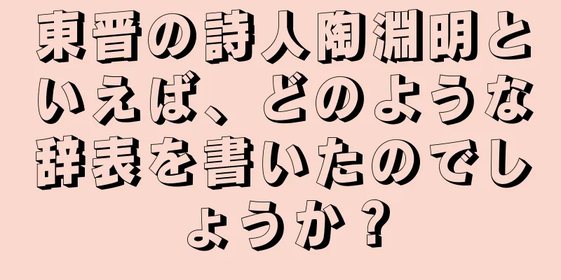 東晋の詩人陶淵明といえば、どのような辞表を書いたのでしょうか？