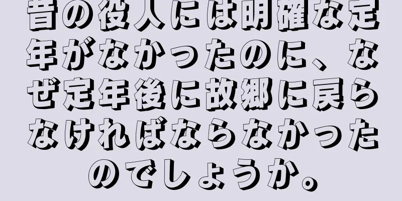 昔の役人には明確な定年がなかったのに、なぜ定年後に故郷に戻らなければならなかったのでしょうか。