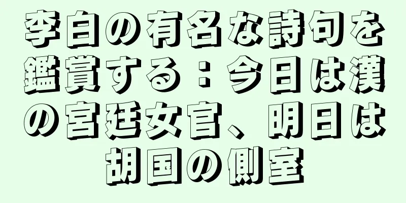 李白の有名な詩句を鑑賞する：今日は漢の宮廷女官、明日は胡国の側室
