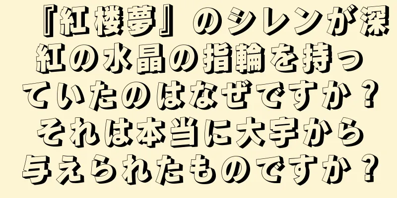 『紅楼夢』のシレンが深紅の水晶の指輪を持っていたのはなぜですか？それは本当に大宇から与えられたものですか？
