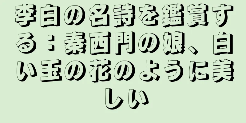 李白の名詩を鑑賞する：秦西門の娘、白い玉の花のように美しい