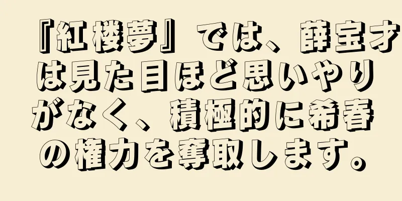 『紅楼夢』では、薛宝才は見た目ほど思いやりがなく、積極的に希春の権力を奪取します。