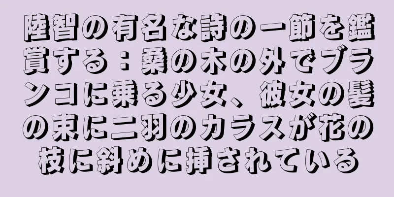 陸智の有名な詩の一節を鑑賞する：桑の木の外でブランコに乗る少女、彼女の髪の束に二羽のカラスが花の枝に斜めに挿されている