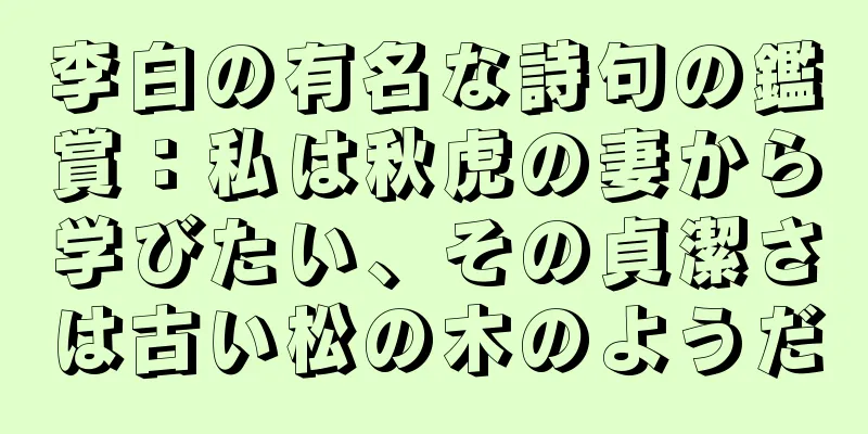 李白の有名な詩句の鑑賞：私は秋虎の妻から学びたい、その貞潔さは古い松の木のようだ