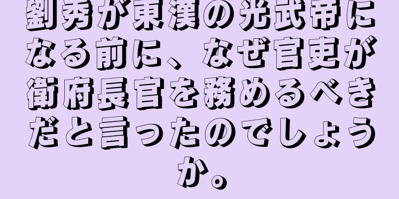 劉秀が東漢の光武帝になる前に、なぜ官吏が衛府長官を務めるべきだと言ったのでしょうか。