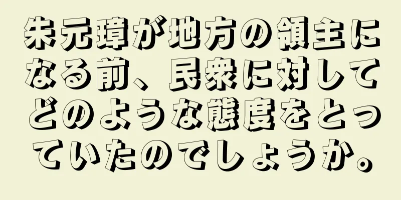 朱元璋が地方の領主になる前、民衆に対してどのような態度をとっていたのでしょうか。