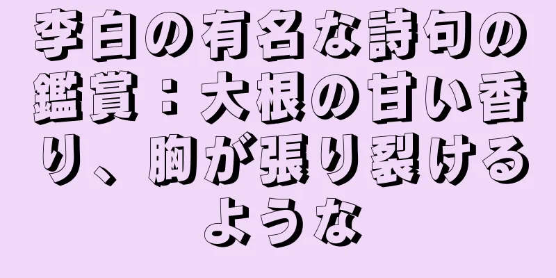 李白の有名な詩句の鑑賞：大根の甘い香り、胸が張り裂けるような