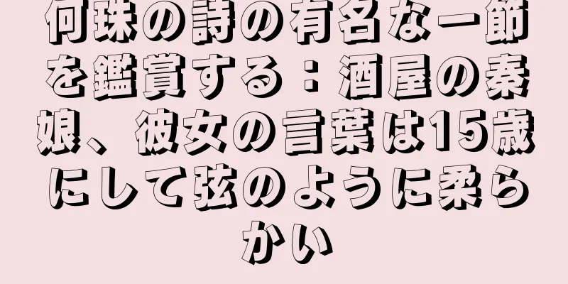 何珠の詩の有名な一節を鑑賞する：酒屋の秦娘、彼女の言葉は15歳にして弦のように柔らかい
