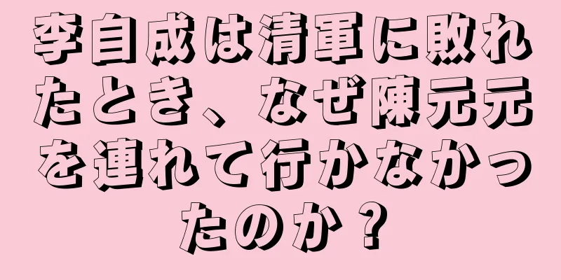 李自成は清軍に敗れたとき、なぜ陳元元を連れて行かなかったのか？