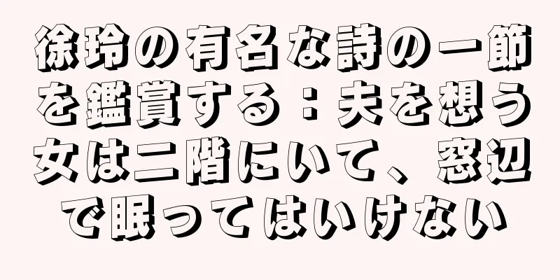 徐玲の有名な詩の一節を鑑賞する：夫を想う女は二階にいて、窓辺で眠ってはいけない