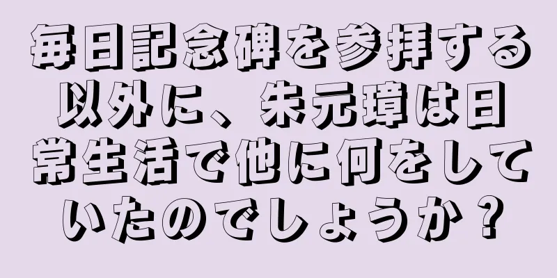 毎日記念碑を参拝する以外に、朱元璋は日常生活で他に何をしていたのでしょうか？