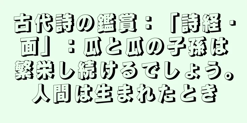 古代詩の鑑賞：「詩経・面」：瓜と瓜の子孫は繁栄し続けるでしょう。人間は生まれたとき