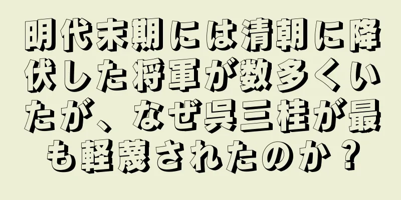 明代末期には清朝に降伏した将軍が数多くいたが、なぜ呉三桂が最も軽蔑されたのか？