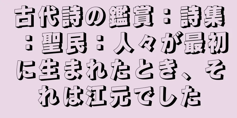 古代詩の鑑賞：詩集：聖民：人々が最初に生まれたとき、それは江元でした