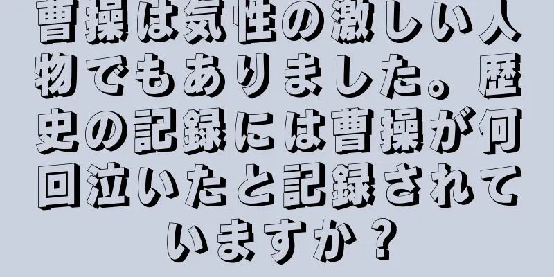 曹操は気性の激しい人物でもありました。歴史の記録には曹操が何回泣いたと記録されていますか？