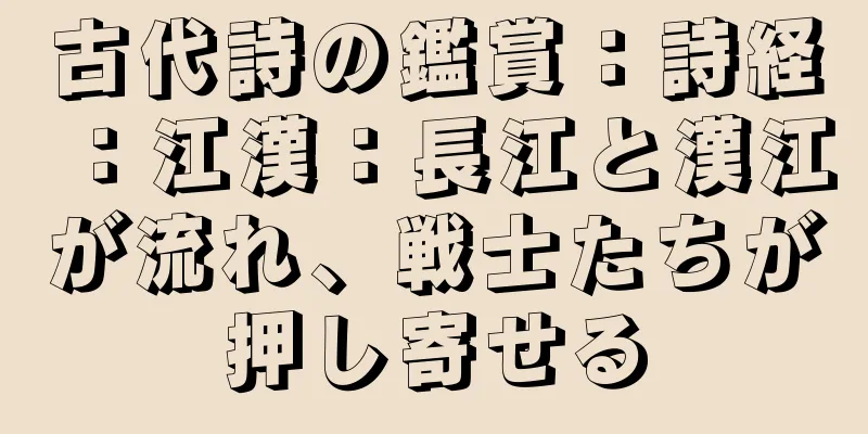 古代詩の鑑賞：詩経：江漢：長江と漢江が流れ、戦士たちが押し寄せる