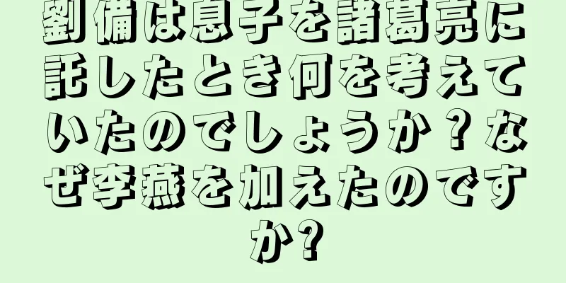 劉備は息子を諸葛亮に託したとき何を考えていたのでしょうか？なぜ李燕を加えたのですか?