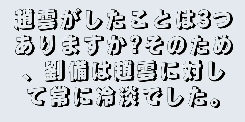 趙雲がしたことは3つありますか?そのため、劉備は趙雲に対して常に冷淡でした。