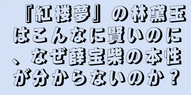『紅楼夢』の林黛玉はこんなに賢いのに、なぜ薛宝柴の本性が分からないのか？