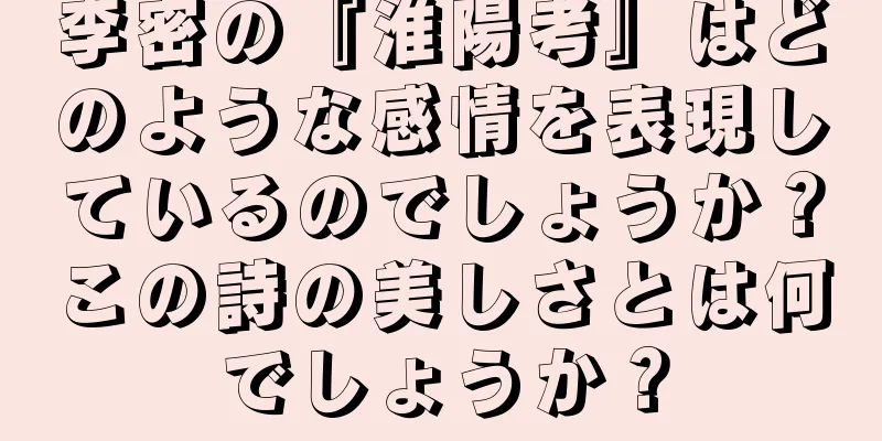 李密の『淮陽考』はどのような感情を表現しているのでしょうか？この詩の美しさとは何でしょうか？