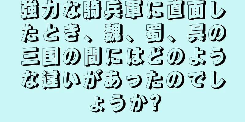 強力な騎兵軍に直面したとき、魏、蜀、呉の三国の間にはどのような違いがあったのでしょうか?