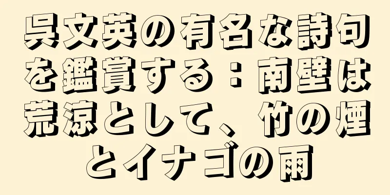 呉文英の有名な詩句を鑑賞する：南壁は荒涼として、竹の煙とイナゴの雨