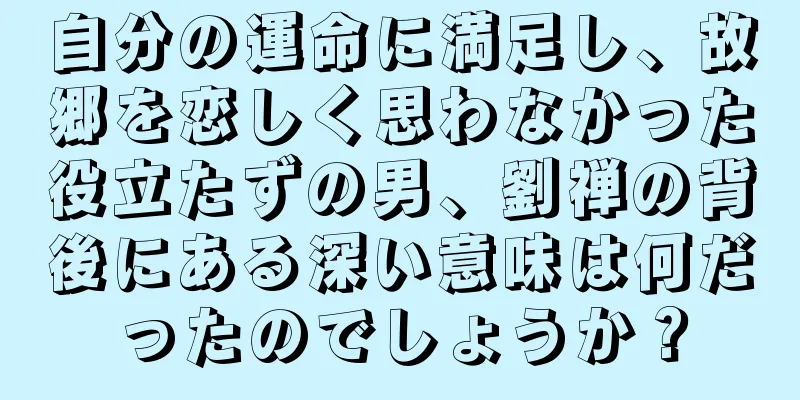 自分の運命に満足し、故郷を恋しく思わなかった役立たずの男、劉禅の背後にある深い意味は何だったのでしょうか？